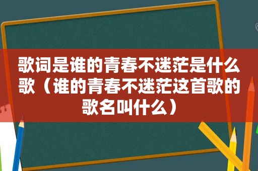 歌词是谁的青春不迷茫是什么歌（谁的青春不迷茫这首歌的歌名叫什么）