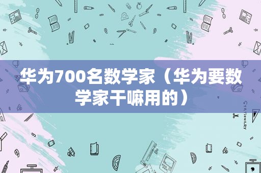 华为700名数学家（华为要数学家干嘛用的）
