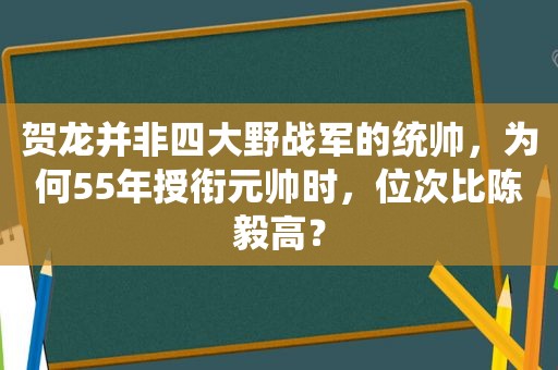 贺龙并非四大野战军的统帅，为何55年授衔元帅时，位次比陈毅高？