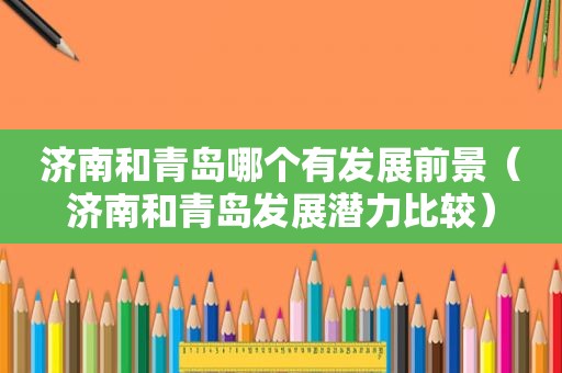 济南和青岛哪个有发展前景（济南和青岛发展潜力比较）
