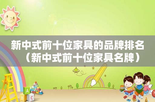 新中式前十位家具的品牌排名（新中式前十位家具名牌）