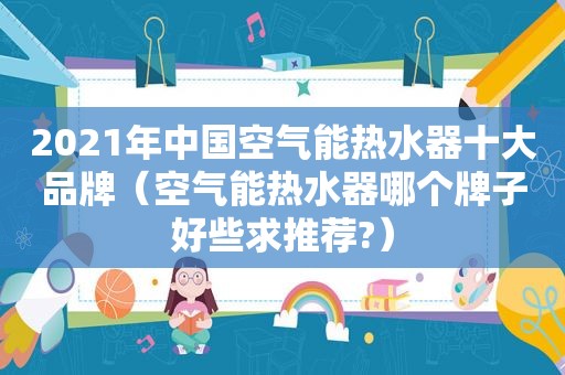 2021年中国空气能热水器十大品牌（空气能热水器哪个牌子好些求推荐?）