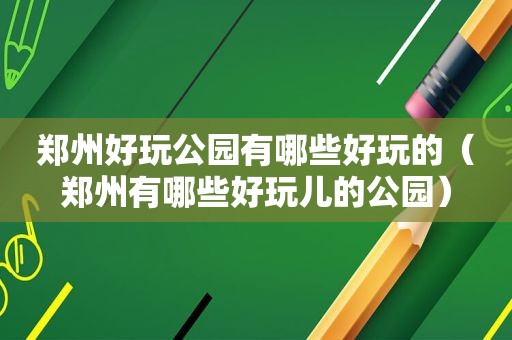 郑州好玩公园有哪些好玩的（郑州有哪些好玩儿的公园）