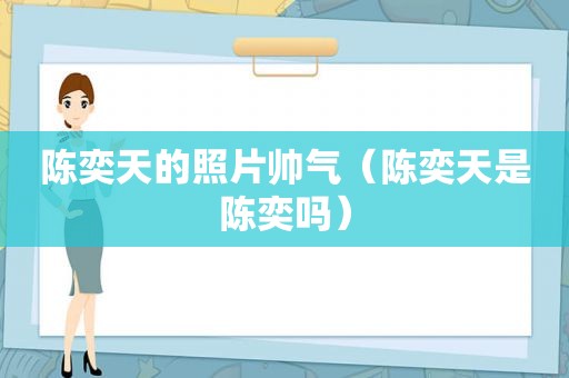 陈奕天的照片帅气（陈奕天是陈奕吗）