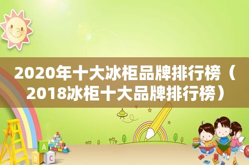 2020年十大冰柜品牌排行榜（2018冰柜十大品牌排行榜）