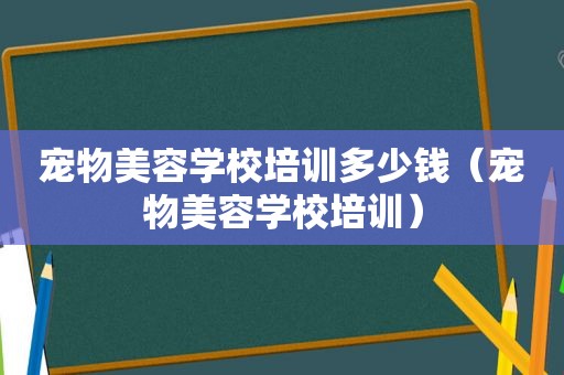 宠物美容学校培训多少钱（宠物美容学校培训）