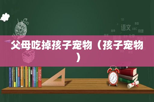 父母吃掉孩子宠物（孩子宠物）