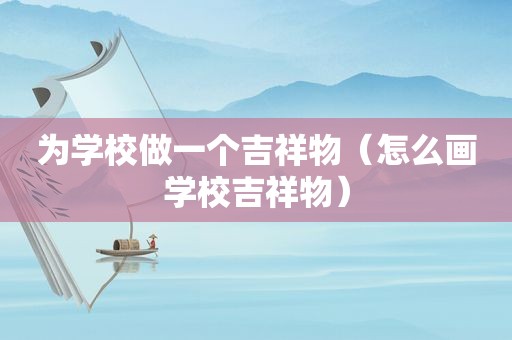 为学校做一个吉祥物（怎么画学校吉祥物）