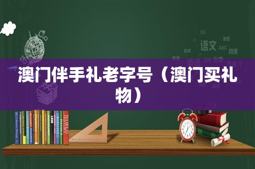 澳门伴手礼老字号（澳门买礼物）