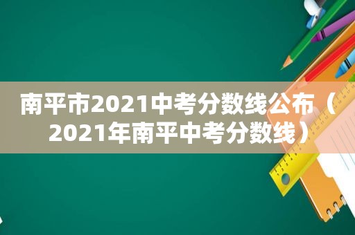 南平市2021中考分数线公布（2021年南平中考分数线）