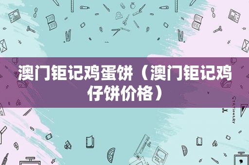 澳门钜记鸡蛋饼（澳门钜记鸡仔饼价格）