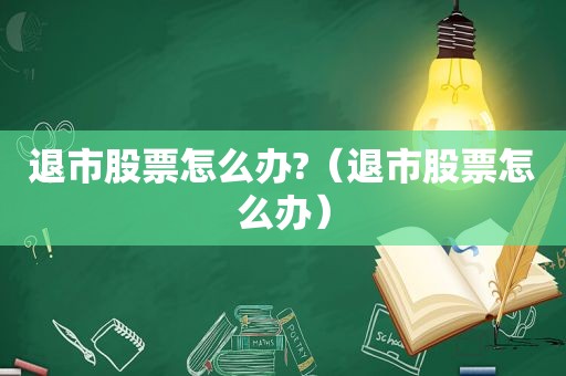 退市股票怎么办?（退市股票怎么办）