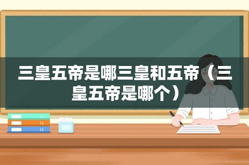 三皇五帝是哪三皇和五帝（三皇五帝是哪个）