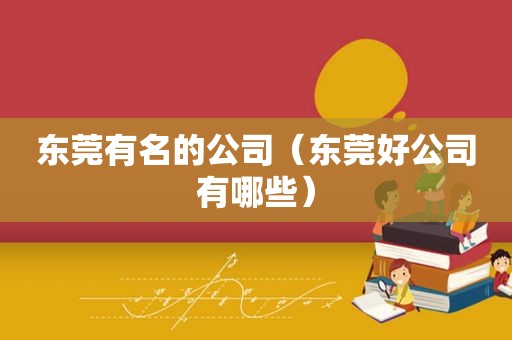 东莞有名的公司（东莞好公司有哪些）