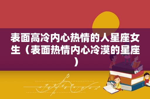 表面高冷内心热情的人星座女生（表面热情内心冷漠的星座）