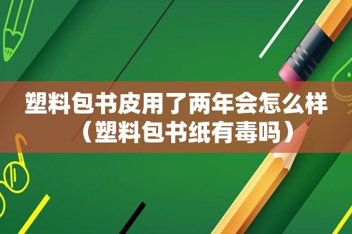 塑料包书皮用了两年会怎么样（塑料包书纸有毒吗）