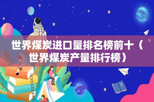 世界煤炭进口量排名榜前十（世界煤炭产量排行榜）