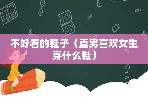 不好看的鞋子（直男喜欢女生穿什么鞋）