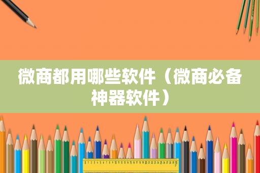 微商都用哪些软件（微商必备神器软件）
