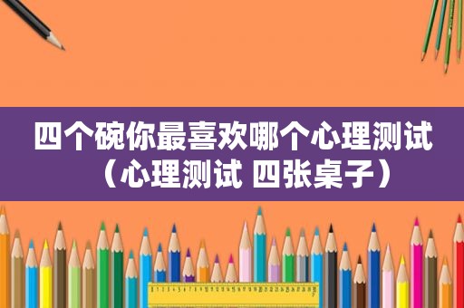 四个碗你最喜欢哪个心理测试（心理测试 四张桌子）