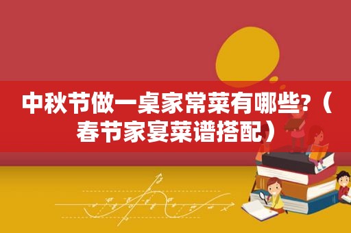 中秋节做一桌家常菜有哪些?（春节家宴菜谱搭配）