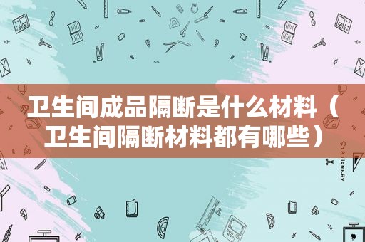 卫生间成品隔断是什么材料（卫生间隔断材料都有哪些）