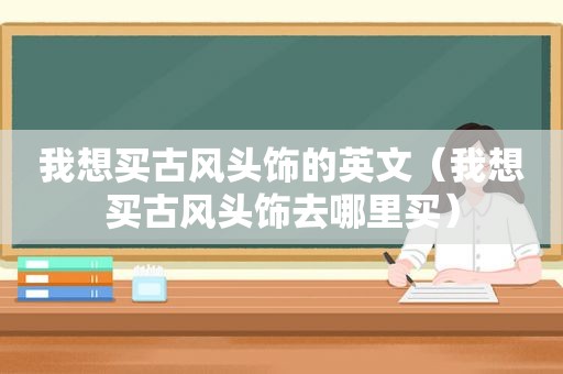 我想买古风头饰的英文（我想买古风头饰去哪里买）