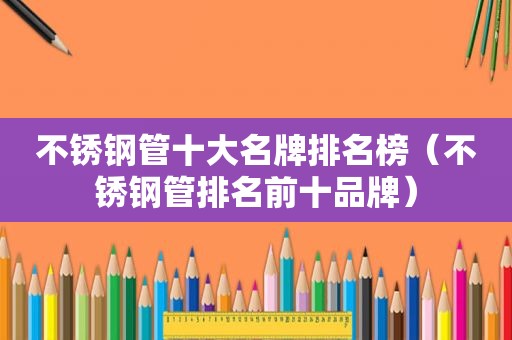 不锈钢管十大名牌排名榜（不锈钢管排名前十品牌）