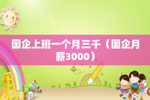 国企上班一个月三千（国企月薪3000）