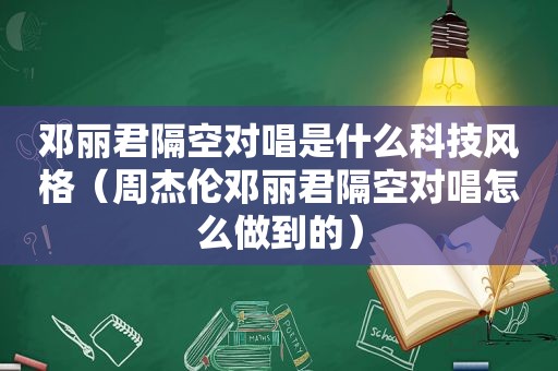 邓丽君隔空对唱是什么科技风格（周杰伦邓丽君隔空对唱怎么做到的）