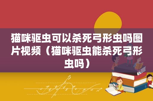 猫咪驱虫可以杀死弓形虫吗图片视频（猫咪驱虫能杀死弓形虫吗）