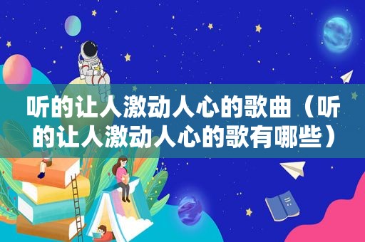 听的让人激动人心的歌曲（听的让人激动人心的歌有哪些）