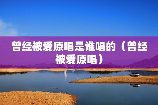 曾经被爱原唱是谁唱的（曾经被爱原唱）