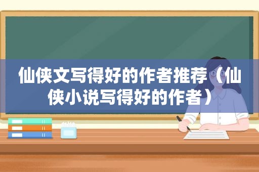 仙侠文写得好的作者推荐（仙侠小说写得好的作者）
