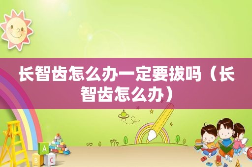 长智齿怎么办一定要拔吗（长智齿怎么办）
