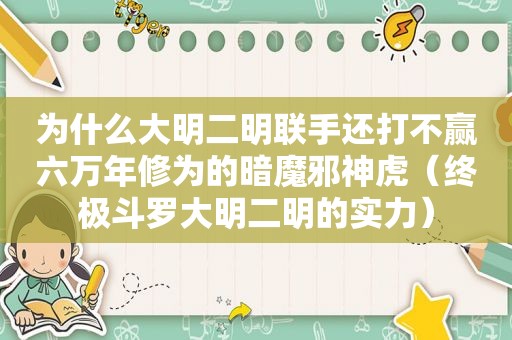 为什么大明二明联手还打不赢六万年修为的暗魔邪神虎（终极斗罗大明二明的实力）