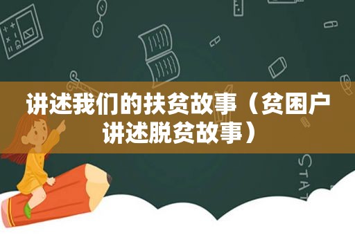 讲述我们的扶贫故事（贫困户讲述脱贫故事）