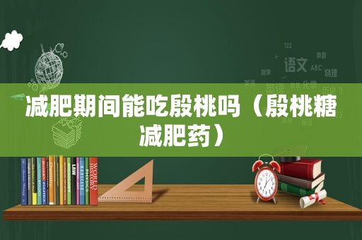 减肥期间能吃殷桃吗（殷桃糖减肥药）
