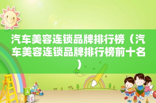 汽车美容连锁品牌排行榜（汽车美容连锁品牌排行榜前十名）