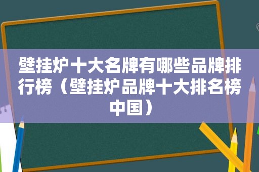 壁挂炉十大名牌有哪些品牌排行榜（壁挂炉品牌十大排名榜中国）