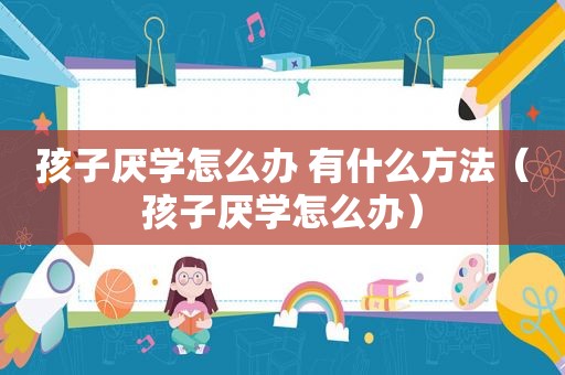 孩子厌学怎么办 有什么方法（孩子厌学怎么办）