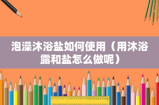 泡澡沐浴盐如何使用（用沐浴露和盐怎么做呢）