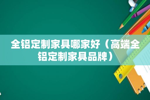 全铝定制家具哪家好（高端全铝定制家具品牌）