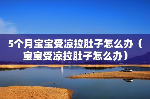 5个月宝宝受凉拉肚子怎么办（宝宝受凉拉肚子怎么办）