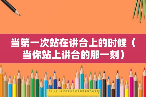 当第一次站在讲台上的时候（当你站上讲台的那一刻）