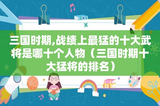 三国时期,战绩上最猛的十大武将是哪十个人物（三国时期十大猛将的排名）