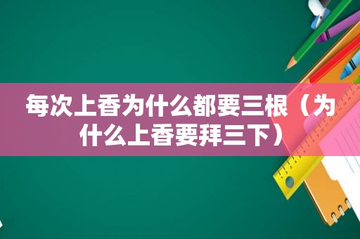 每次上香为什么都要三根（为什么上香要拜三下）
