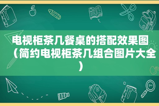 电视柜茶几餐桌的搭配效果图（简约电视柜茶几组合图片大全）