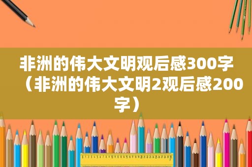 非洲的伟大文明观后感300字（非洲的伟大文明2观后感200字）