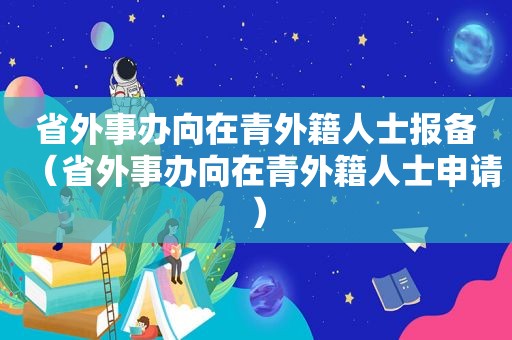 省外事办向在青外籍人士报备（省外事办向在青外籍人士申请）